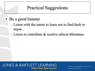 Practical Suggestions

• Be a good listener
  – Listen with the intent to learn not to find fault or
    argue.
  – Listen to contribute & resolve ethical dilemmas.
 