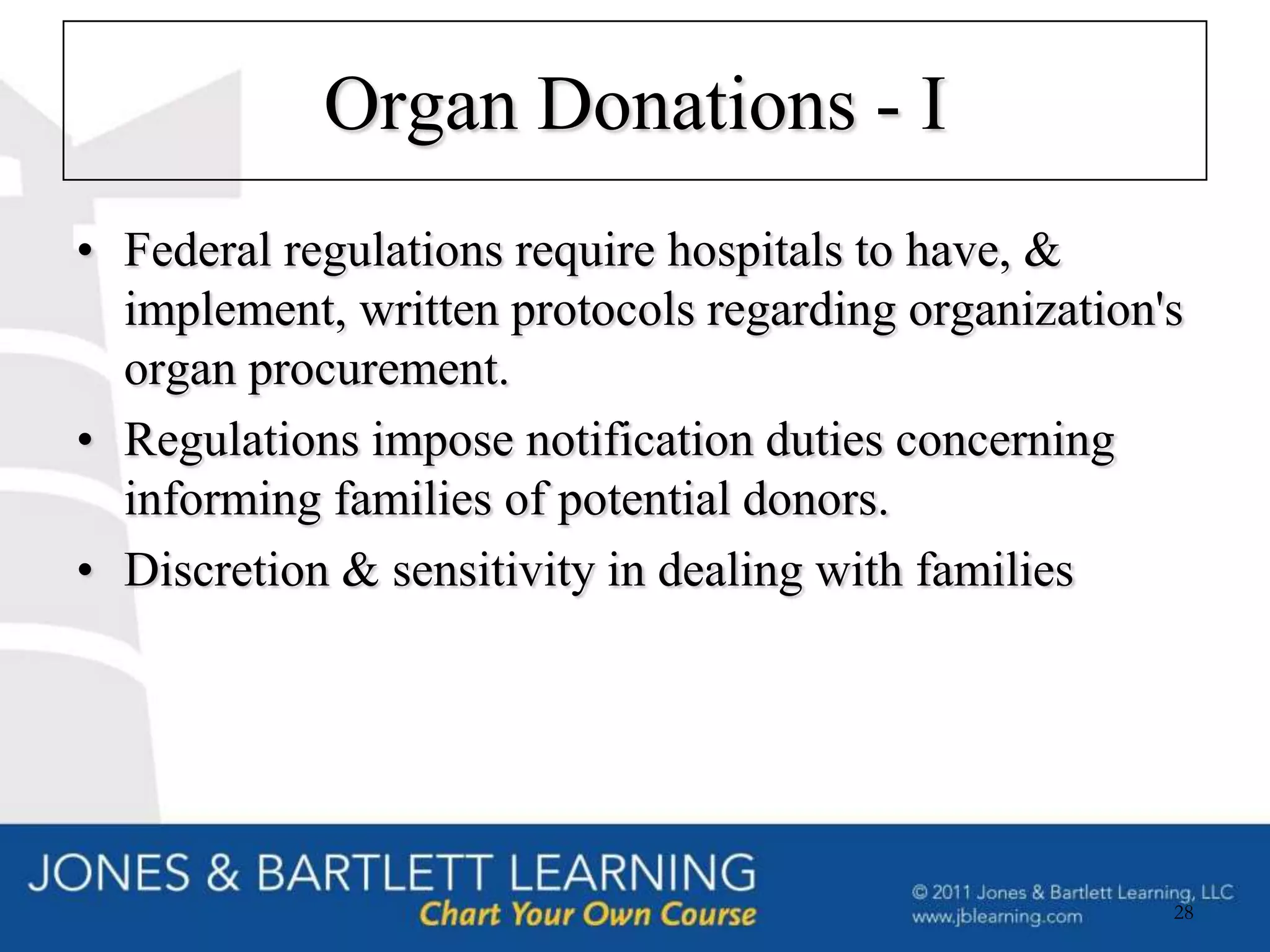 Organ Donations - I
• Federal regulations require hospitals to have, &
  implement, written protocols regarding organization's
  organ procurement.
• Regulations impose notification duties concerning
  informing families of potential donors.
• Discretion & sensitivity in dealing with families




                                                      28
 
