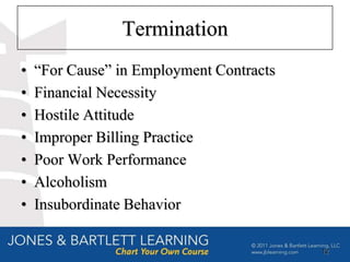 Termination
•   “For Cause” in Employment Contracts
•   Financial Necessity
•   Hostile Attitude
•   Improper Billing Practice
•   Poor Work Performance
•   Alcoholism
•   Insubordinate Behavior

                                          12
 