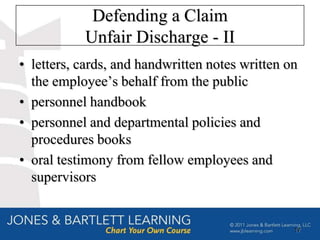 Defending a Claim
           Unfair Discharge - II
• letters, cards, and handwritten notes written on
  the employee’s behalf from the public
• personnel handbook
• personnel and departmental policies and
  procedures books
• oral testimony from fellow employees and
  supervisors


                                                 17
 