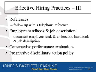 Effective Hiring Practices – III

• References
  – follow up with a telephone reference
• Employee handbook & job description
  – document employee read, & understood handbook
    & job description
• Constructive performance evaluations
• Progressive disciplinary action policy


                                                22
 