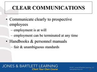CLEAR COMMUNICATIONS

• Communicate clearly to prospective
  employees
  – employment is at will
  – employment can be terminated at any time
• Handbooks & personnel manuals
  – fair & unambiguous standards




                                               24
 