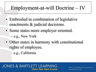 Employment-at-will Doctrine – IV

• Embroiled in combination of legislative
  enactments & judicial decisions.
• Some states more employer oriented.
  – e.g., New York
• Other states in harmony with constitutional
  rights of employee.
  – e.g., California



                                                7
 
