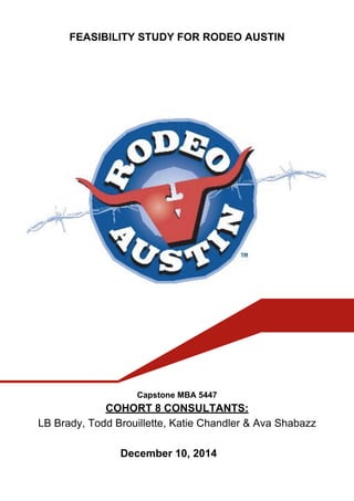 FEASIBILITY STUDY FOR RODEO AUSTIN
Capstone MBA 5447
COHORT 8 CONSULTANTS:
LB Brady, Todd Brouillette, Katie Chandler & Ava Shabazz
December 10, 2014
 