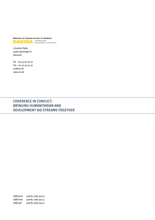 2 Asiatisk Plads
1448 Copenhagen K
Denmark
Tel	 +45 33 92 00 00
Fax	 +45 32 54 05 33
um@um.dk
www.um.dk
COHERENCE IN CONFLICT:
BRINGING HUMANITARIAN AND
DEVELOPMENT AID STREAMS TOGETHER
ISBN print 	 978-87-7087-902-6
ISBN html 	 978-87-7087-903-3
ISBN pdf 	 978-87-7087-904-0
 