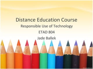 Distance Education Course Responsible Use of Technology ETAD 804 Jade Ballek 
