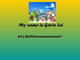 My name is Gavin Lai Let’s Battleeeeeeeeeeeeeeeee!! 