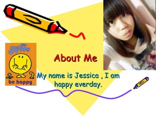 About Me  My name is Jessica , I am happy everday. 