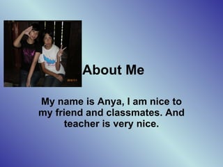 About Me  My name is Anya, I am nice to my friend and classmates. And teacher is very nice. 