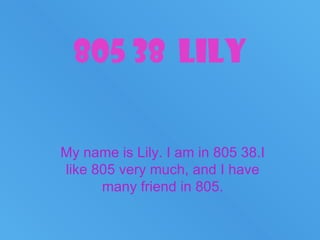 805 38  LiLY My name is Lily. I am in 805 38.I like 805 very much, and I have many friend in 805. 
