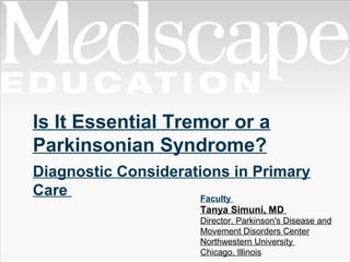 Is It Essential Tremor or a
Parkinsonian Syndrome?
Diagnostic Considerations in Primary
Care Faculty
Tanya Simuni, MD
Director, Parkinson's Disease and
Movement Disorders Center
Northwestern University
Chicago, Illinois
 