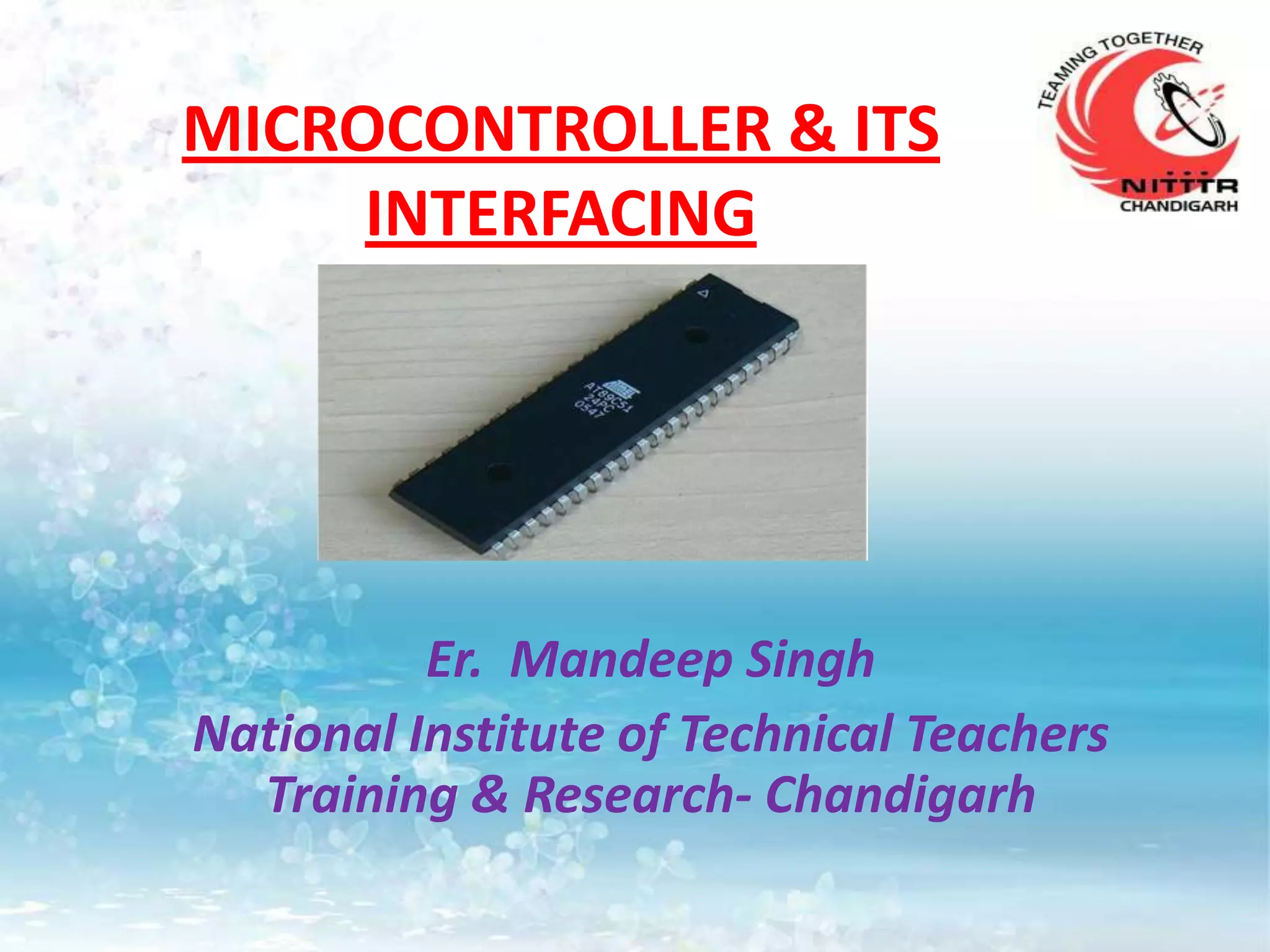 MICROCONTROLLER & ITS
     INTERFACING




          Er. Mandeep Singh
National Institute of Technical Teachers
  Training & Research- Chandigarh
 