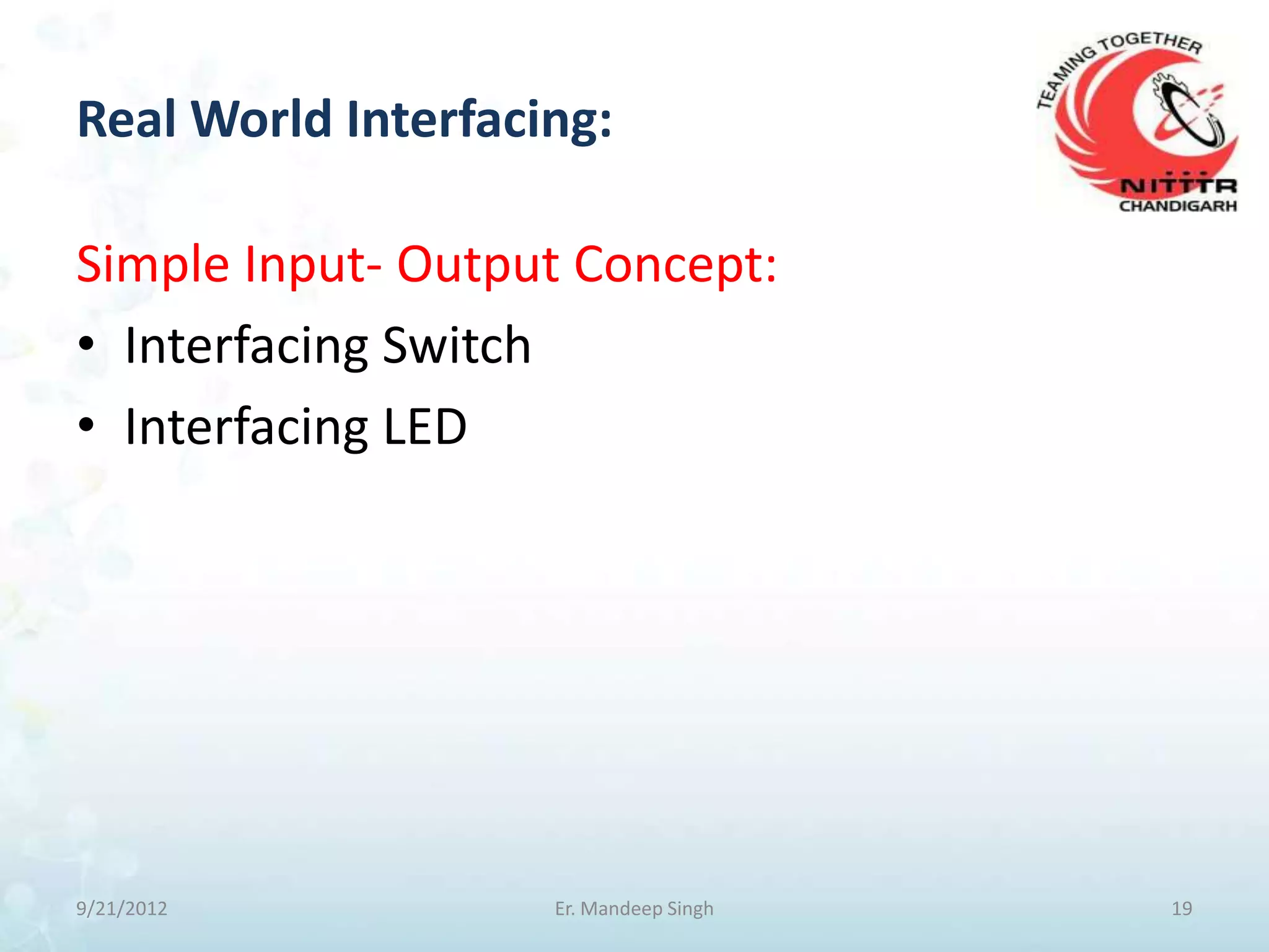 Real World Interfacing:

Simple Input- Output Concept:
• Interfacing Switch
• Interfacing LED




9/21/2012           Er. Mandeep Singh   19
 