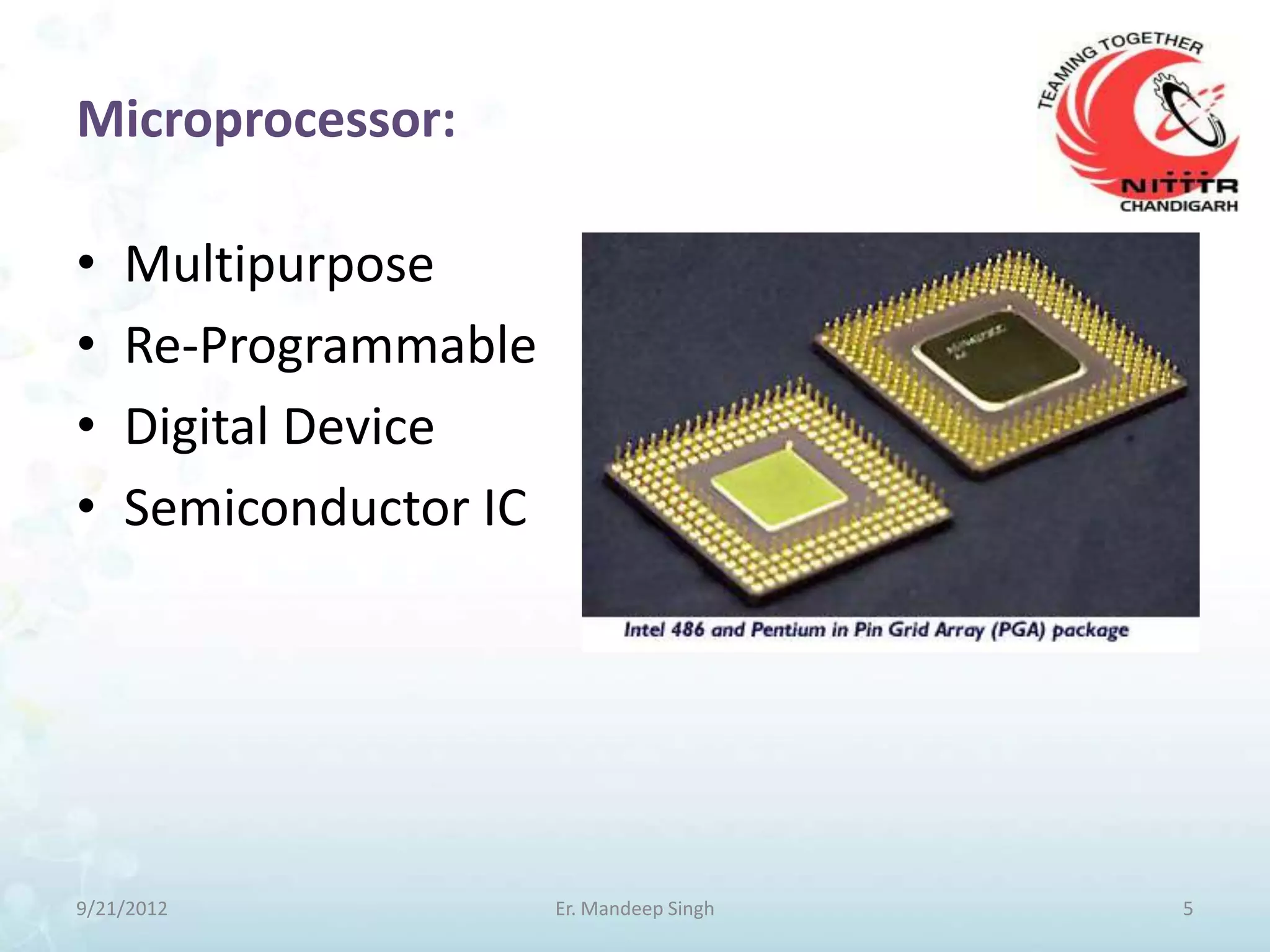Microprocessor:

•   Multipurpose
•   Re-Programmable
•   Digital Device
•   Semiconductor IC




9/21/2012              Er. Mandeep Singh   5
 