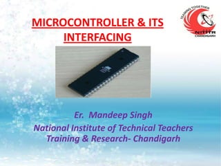 MICROCONTROLLER & ITS
     INTERFACING




          Er. Mandeep Singh
National Institute of Technical Teachers
  Training & Research- Chandigarh
 