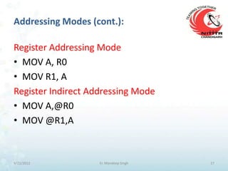 Addressing Modes (cont.):

Register Addressing Mode
• MOV A, R0
• MOV R1, A
Register Indirect Addressing Mode
• MOV A,@R0
• MOV @R1,A



9/21/2012           Er. Mandeep Singh   17
 