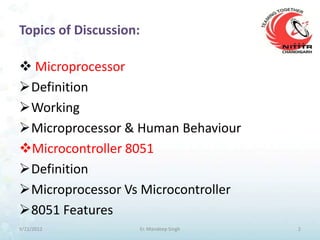 Topics of Discussion:

 Microprocessor
Definition
Working
Microprocessor & Human Behaviour
Microcontroller 8051
Definition
Microprocessor Vs Microcontroller
8051 Features
9/21/2012               Er. Mandeep Singh   2
 