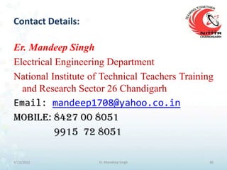Contact Details:

Er. Mandeep Singh
Electrical Engineering Department
National Institute of Technical Teachers Training
  and Research Sector 26 Chandigarh
Email: mandeep1708@yahoo.co.in
Mobile: 8427 00 8051
           9915 72 8051

9/21/2012           Er. Mandeep Singh           30
 