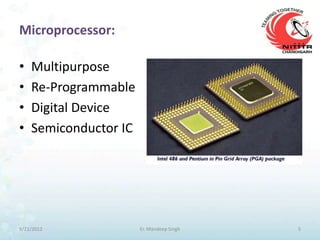 Microprocessor:

•   Multipurpose
•   Re-Programmable
•   Digital Device
•   Semiconductor IC




9/21/2012              Er. Mandeep Singh   5
 