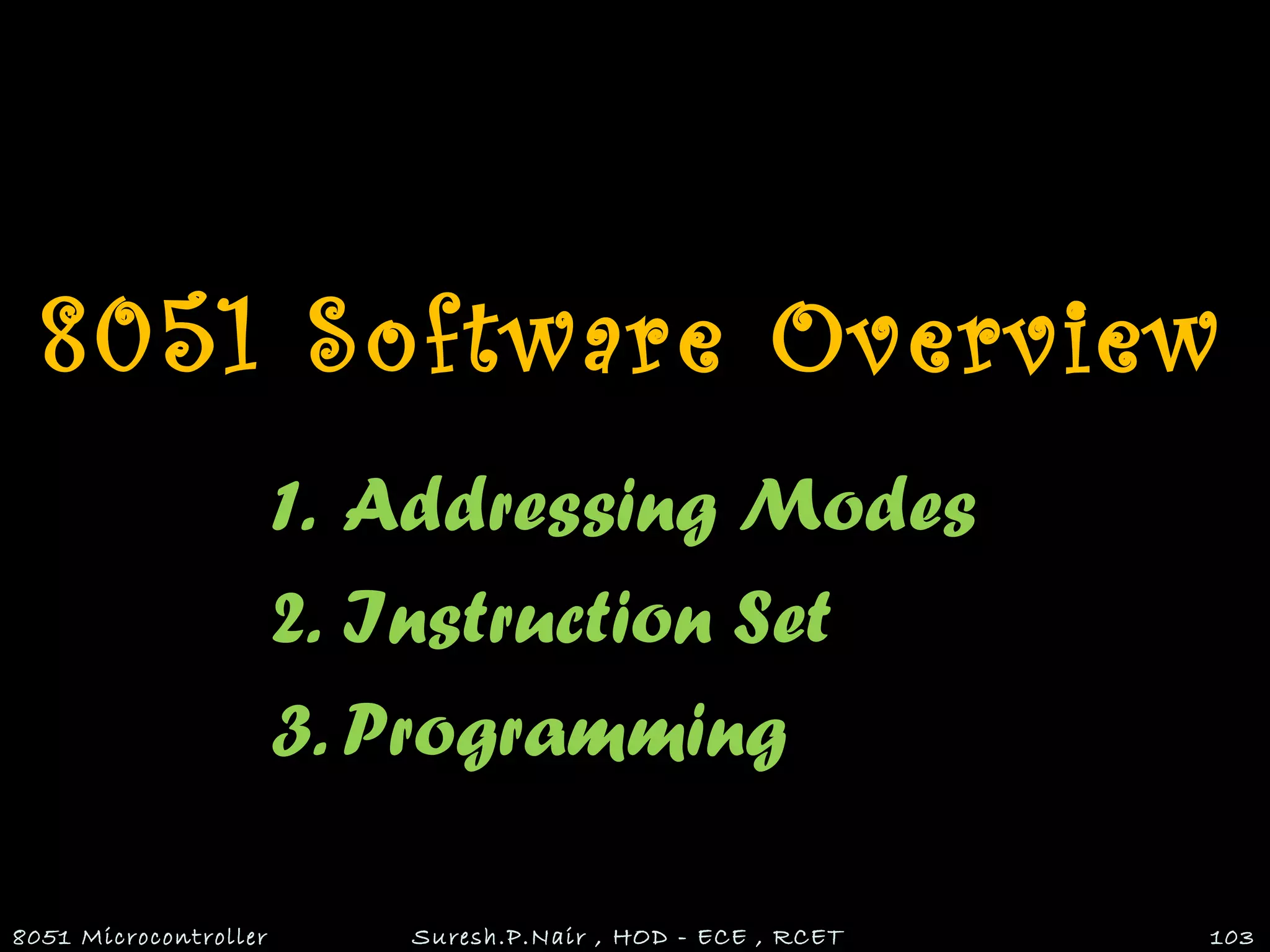 8051 Software Overview
1. Addressing Modes
2. Instruction Set
3. Programming
8051 Microcontroller Suresh.P.Nair , HOD - ECE , RCET 103
 