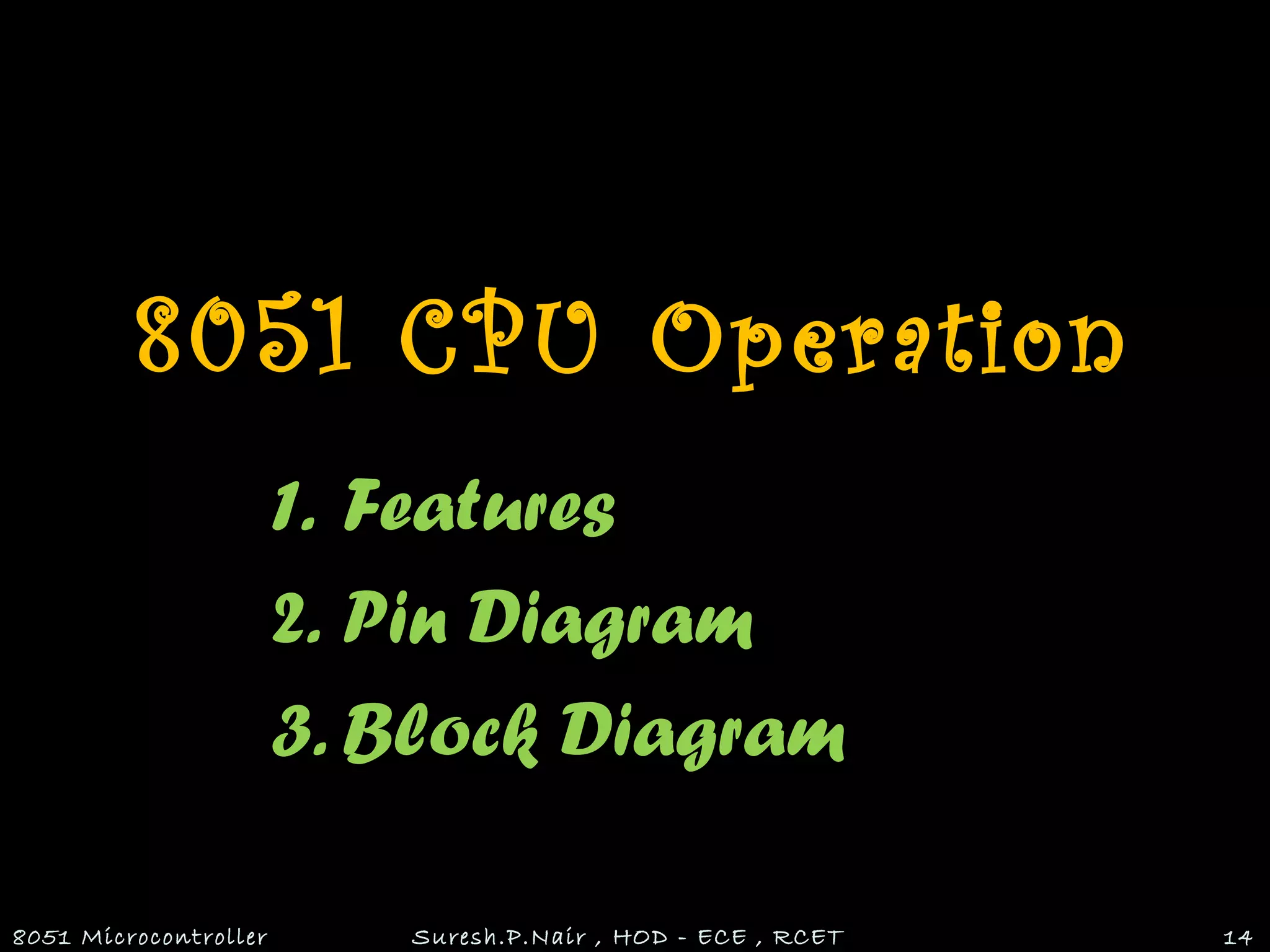 8051 CPU Operation
1. Features
2. Pin Diagram
3. Block Diagram
8051 Microcontroller Suresh.P.Nair , HOD - ECE , RCET 14
 