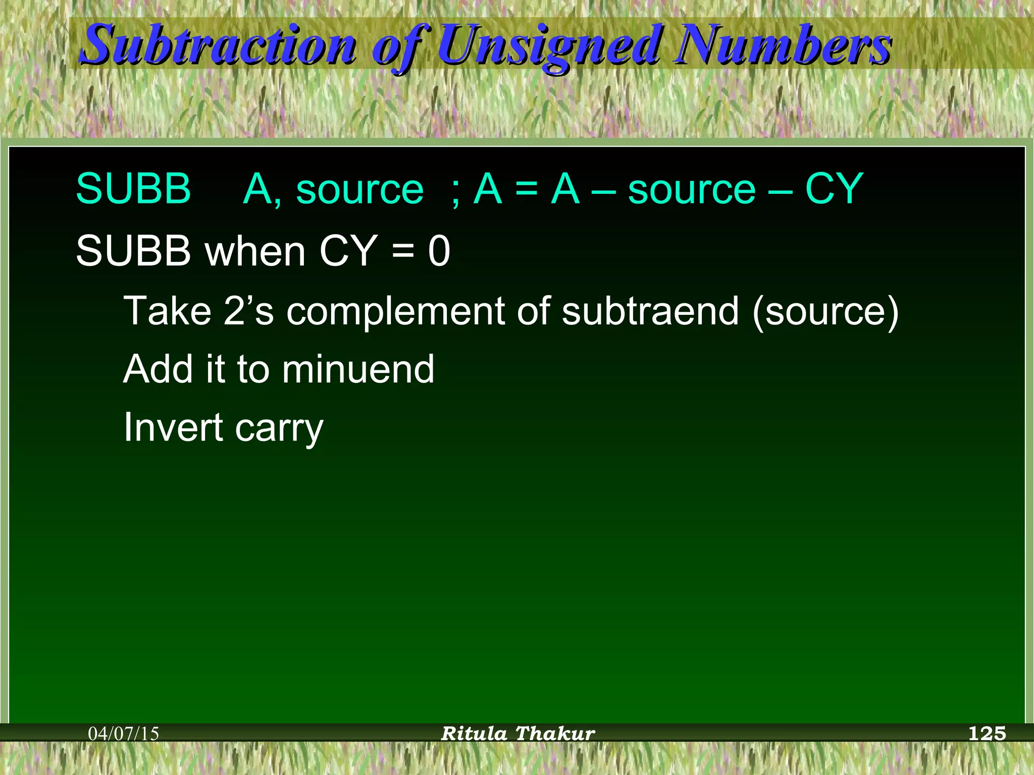 Subtraction of Unsigned NumbersSubtraction of Unsigned Numbers
SUBB A, source ; A = A – source – CY
SUBB when CY = 0
Take 2’s complement of subtraend (source)
Add it to minuend
Invert carry
04/07/15 Ritula Thakur 125
 