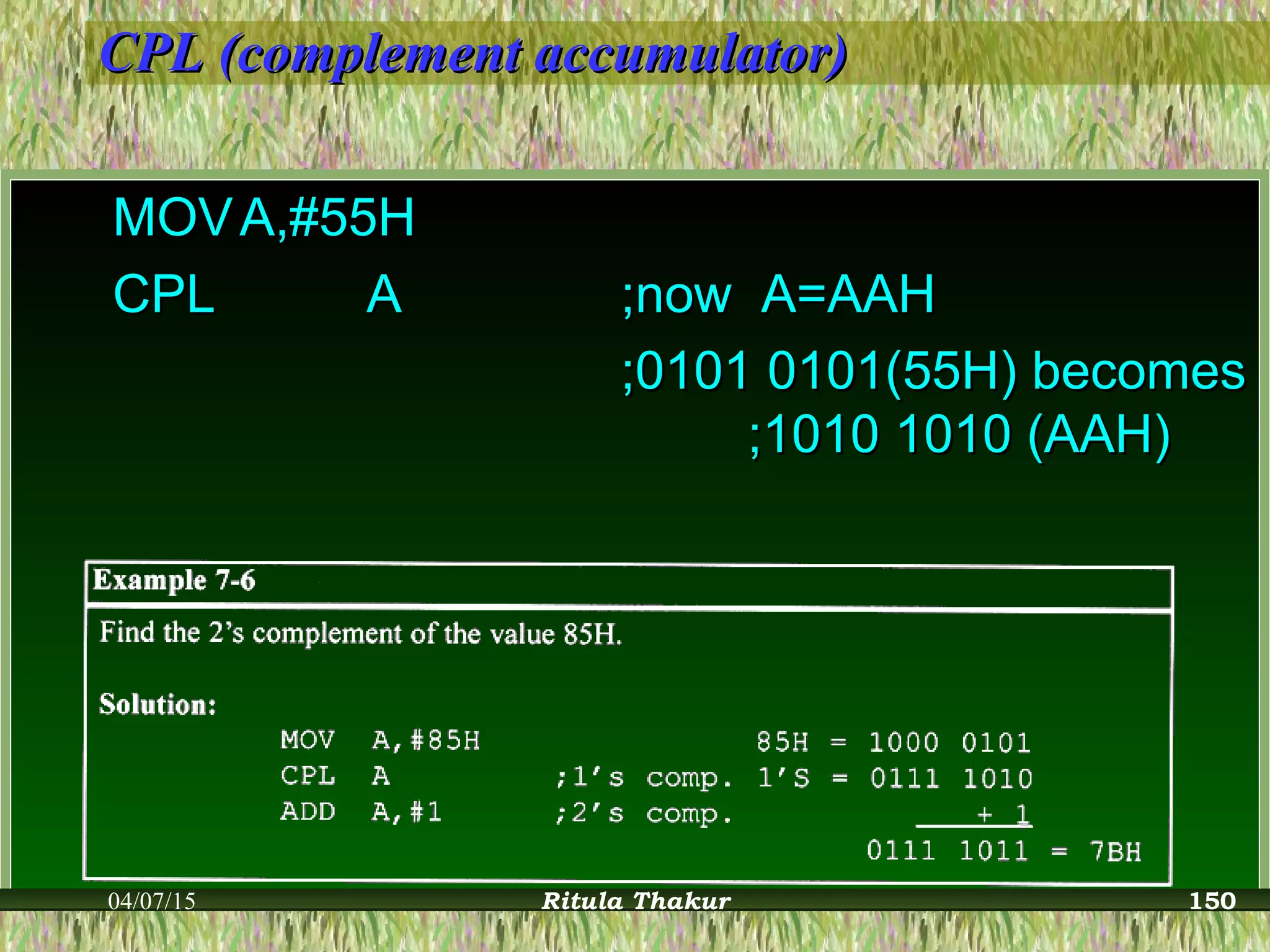 CPL (complement accumulator)CPL (complement accumulator)
MOVMOV A,#55HA,#55H
CPLCPL AA ;now A=AAH;now A=AAH
;0101 0101(55H) becomes;0101 0101(55H) becomes
;1010 1010 (AAH);1010 1010 (AAH)
04/07/15 Ritula Thakur 150
 