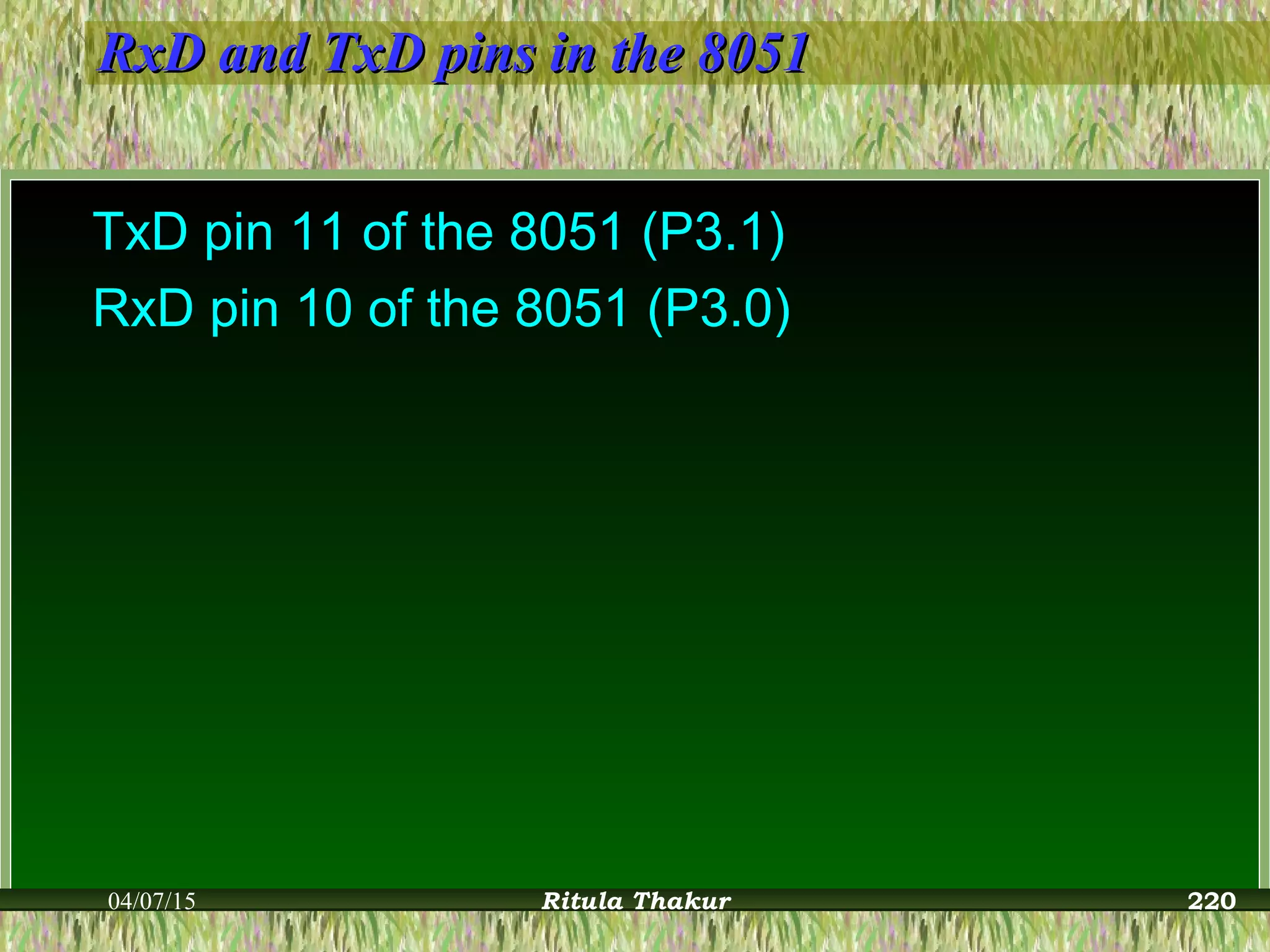 RxD and TxD pins in the 8051RxD and TxD pins in the 8051
TxD pin 11 of the 8051 (P3.1)
RxD pin 10 of the 8051 (P3.0)
04/07/15 Ritula Thakur 220
 