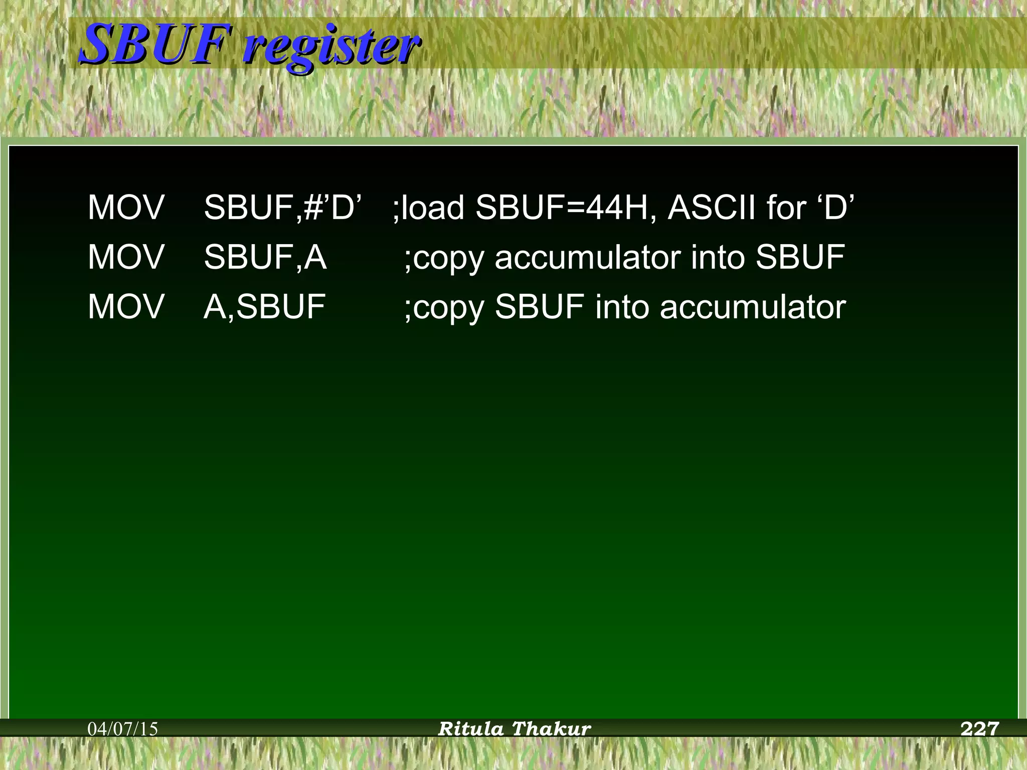 SBUF registerSBUF register
MOV SBUF,#’D’ ;load SBUF=44H, ASCII for ‘D’
MOV SBUF,A ;copy accumulator into SBUF
MOV A,SBUF ;copy SBUF into accumulator
04/07/15 Ritula Thakur 227
 