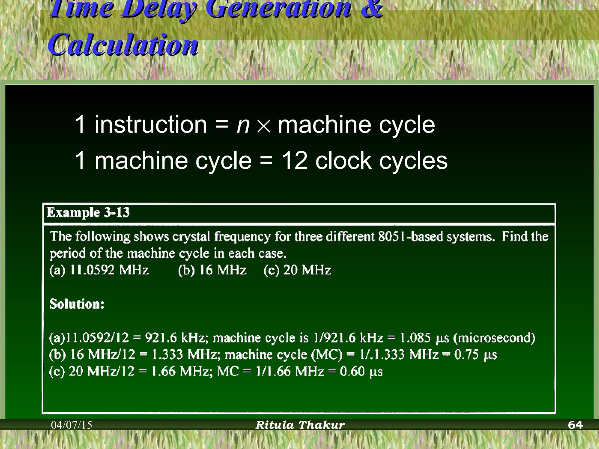 Time Delay Generation &Time Delay Generation &
CalculationCalculation
1 instruction = n × machine cycle
1 machine cycle = 12 clock cycles
04/07/15 Ritula Thakur 64
 