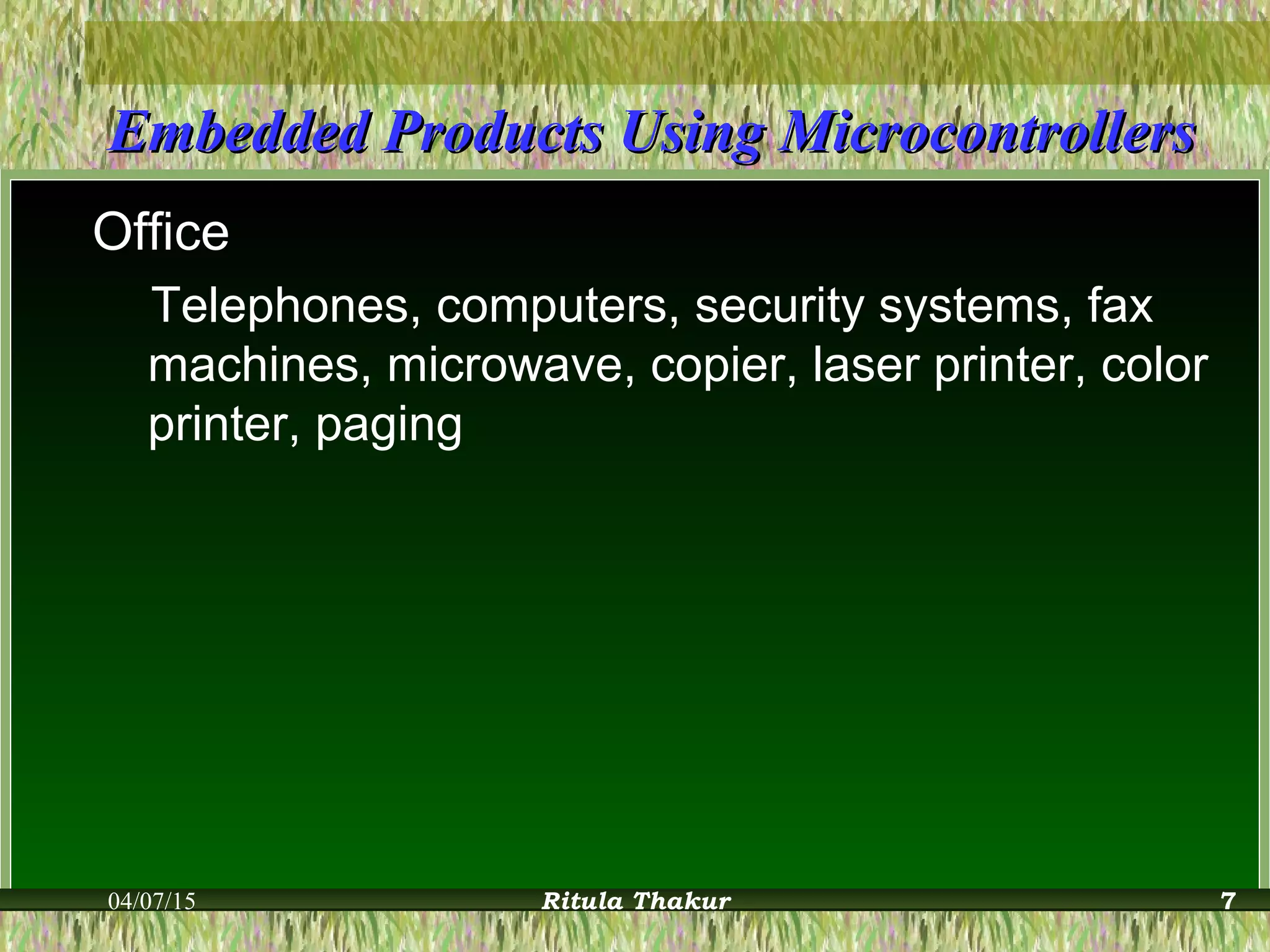 Embedded Products Using MicrocontrollersEmbedded Products Using Microcontrollers
Office
Telephones, computers, security systems, fax
machines, microwave, copier, laser printer, color
printer, paging
04/07/15 Ritula Thakur 7
 