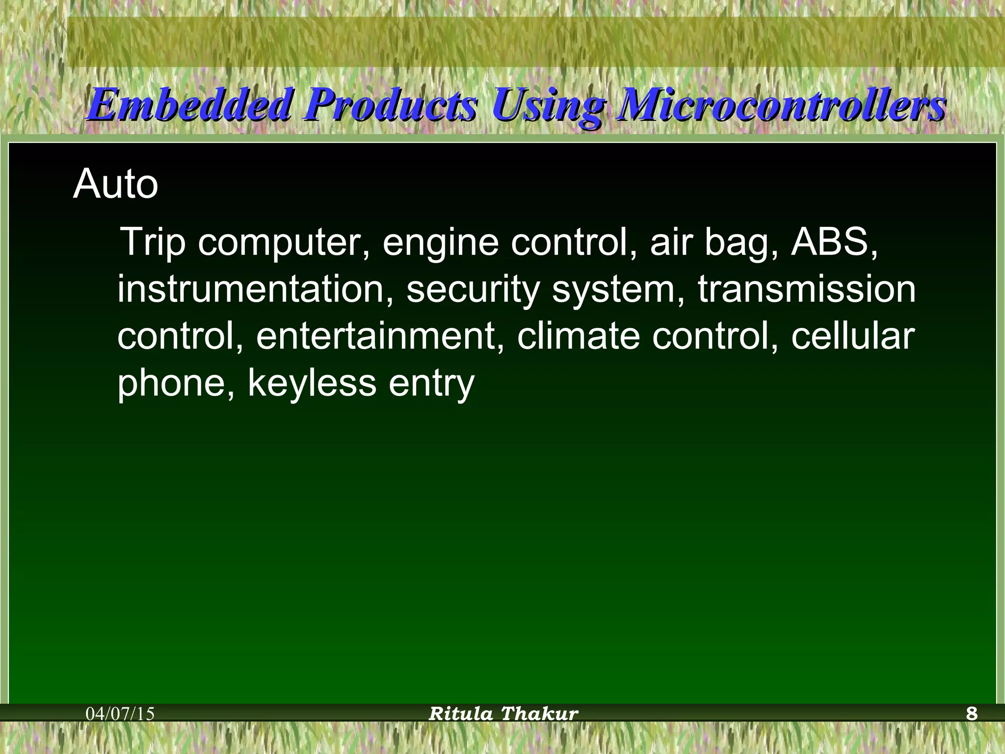 Embedded Products Using MicrocontrollersEmbedded Products Using Microcontrollers
Auto
Trip computer, engine control, air bag, ABS,
instrumentation, security system, transmission
control, entertainment, climate control, cellular
phone, keyless entry
04/07/15 Ritula Thakur 8
 