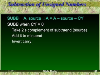 Subtraction of Unsigned NumbersSubtraction of Unsigned Numbers
SUBB A, source ; A = A – source – CY
SUBB when CY = 0
Take 2’s complement of subtraend (source)
Add it to minuend
Invert carry
04/07/15 Ritula Thakur 125
 