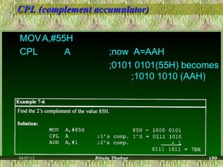 CPL (complement accumulator)CPL (complement accumulator)
MOVMOV A,#55HA,#55H
CPLCPL AA ;now A=AAH;now A=AAH
;0101 0101(55H) becomes;0101 0101(55H) becomes
;1010 1010 (AAH);1010 1010 (AAH)
04/07/15 Ritula Thakur 150
 
