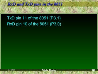 RxD and TxD pins in the 8051RxD and TxD pins in the 8051
TxD pin 11 of the 8051 (P3.1)
RxD pin 10 of the 8051 (P3.0)
04/07/15 Ritula Thakur 220
 