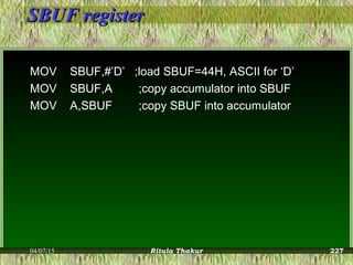 SBUF registerSBUF register
MOV SBUF,#’D’ ;load SBUF=44H, ASCII for ‘D’
MOV SBUF,A ;copy accumulator into SBUF
MOV A,SBUF ;copy SBUF into accumulator
04/07/15 Ritula Thakur 227
 