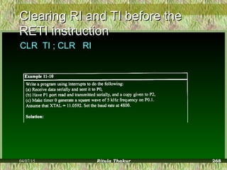 Clearing RI and TI before theClearing RI and TI before the
RETI instructionRETI instruction
CLR TI ; CLR RI
04/07/15 Ritula Thakur 268
 