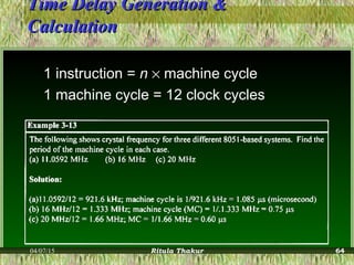 Time Delay Generation &Time Delay Generation &
CalculationCalculation
1 instruction = n × machine cycle
1 machine cycle = 12 clock cycles
04/07/15 Ritula Thakur 64
 