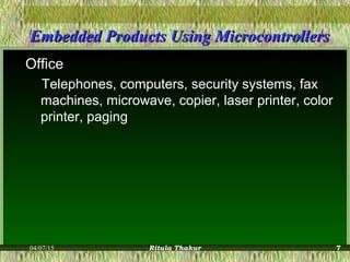 Embedded Products Using MicrocontrollersEmbedded Products Using Microcontrollers
Office
Telephones, computers, security systems, fax
machines, microwave, copier, laser printer, color
printer, paging
04/07/15 Ritula Thakur 7
 