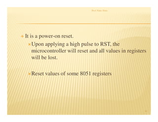 It is a power-on reset.
Upon applying a high pulse to RST, the
microcontroller will reset and all values in registers
will be lost.
Reset values of some 8051 registers
Prof. Nitin Ahire
40
 