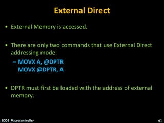 External Direct
• External Memory is accessed.
• There are only two commands that use External Direct
addressing mode:
– MOVX A, @DPTR
MOVX @DPTR, A
• DPTR must first be loaded with the address of external
memory.
8051 Microcontroller 61
 