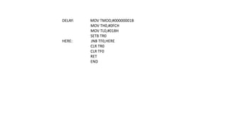 DELAY: MOV TMOD,#00000001B
MOV TH0,#0FCH
MOV TL0,#018H
SETB TR0
HERE: JNB TF0,HERE
CLR TR0
CLR TF0
RET
END
 
