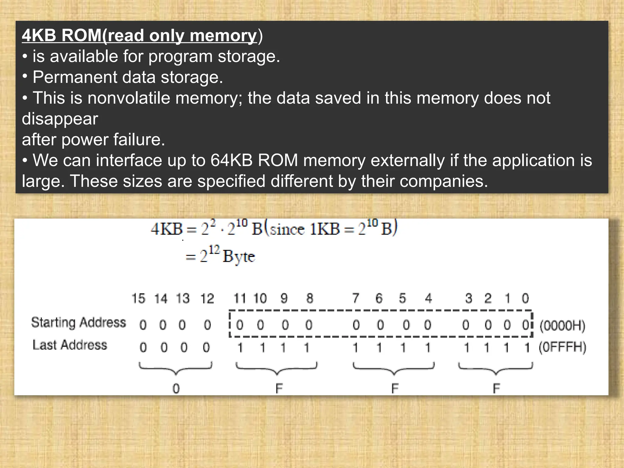 4KB ROM(read only memory) • is available for program storage. • Permanent data storage. • This is nonvolatile memory; the data saved in this memory does not disappear after power failure. • We can interface up to 64KB ROM memory externally if the application is large. These sizes are specified different by their companies. 