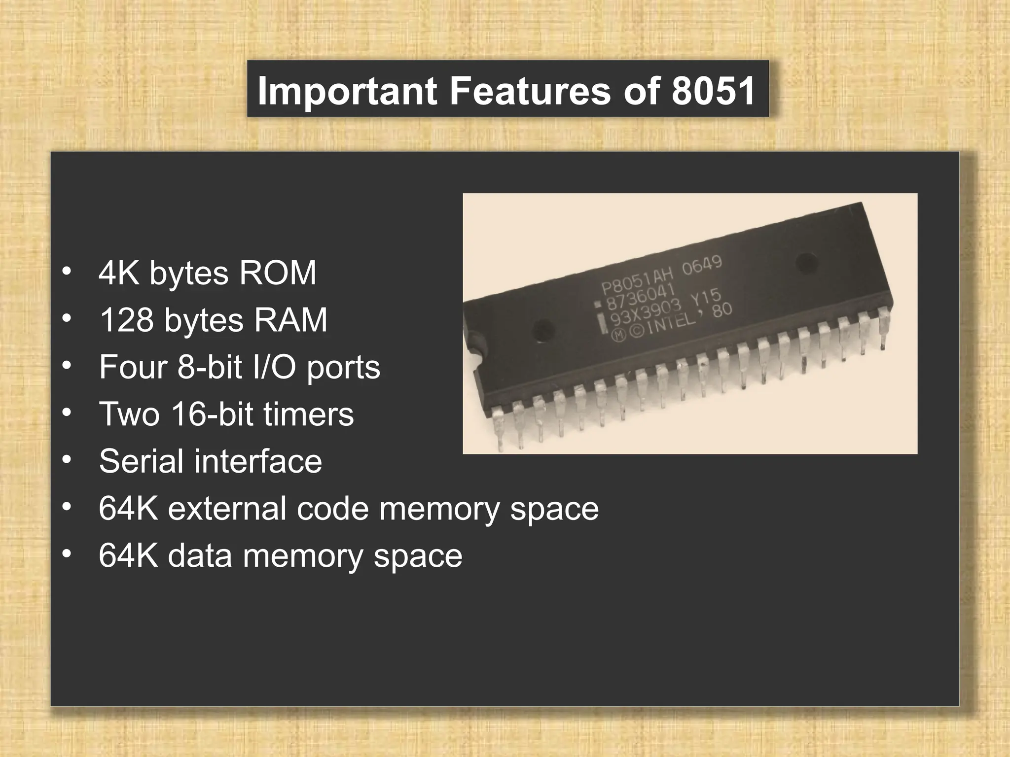 • 4K bytes ROM • 128 bytes RAM • Four 8-bit I/O ports • Two 16-bit timers • Serial interface • 64K external code memory space • 64K data memory space Important Features of 8051 
