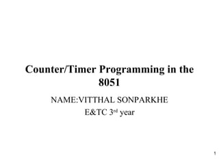 1
Counter/Timer Programming in the
8051
NAME:VITTHAL SONPARKHE
E&TC 3rd
year
 