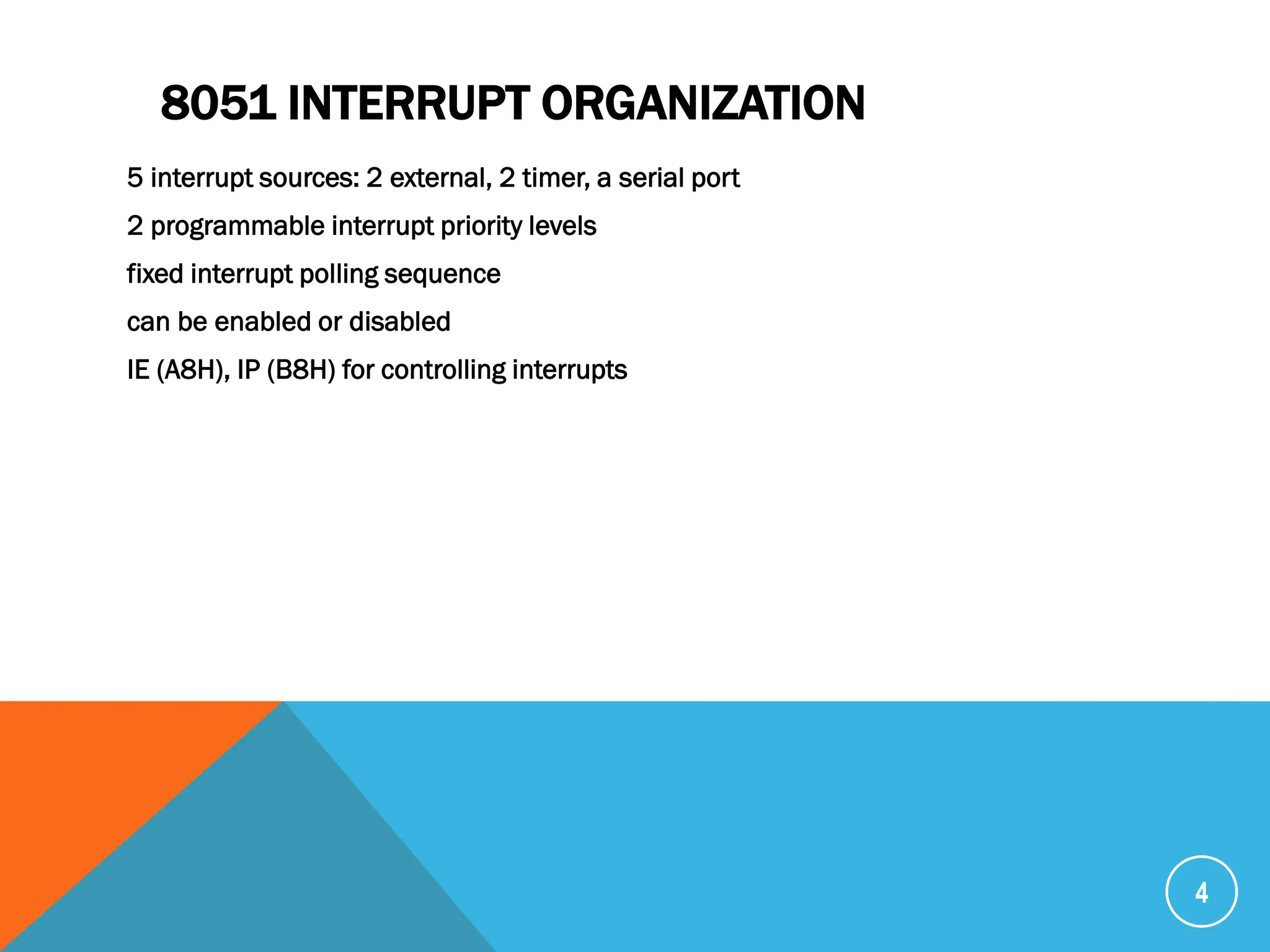 8051 INTERRUPT ORGANIZATION
5 interrupt sources: 2 external, 2 timer, a serial port
2 programmable interrupt priority levels
fixed interrupt polling sequence
can be enabled or disabled
IE (A8H), IP (B8H) for controlling interrupts
4
 