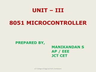 UNIT – III
8051 MICROCONTROLLER
PREPARED BY,
MANIKANDAN S
AP / EEE
JCT CET
JCT College of Engg and Tech, Coimbatore
 