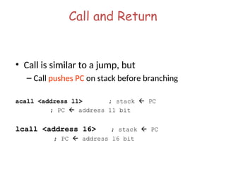 Call and Return
• Call is similar to a jump, but
– Call pushes PC on stack before branching
acall <address ll> ; stack  PC
; PC  address 11 bit
lcall <address 16> ; stack  PC
; PC  address 16 bit
 
