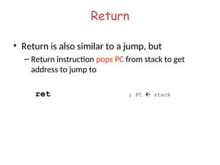 Return
• Return is also similar to a jump, but
– Return instruction pops PC from stack to get
address to jump to
ret ; PC  stack
 