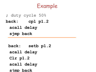 Example
; duty cycle 50%
back: cpl p1.2
acall delay
sjmp back
back: setb p1.2
acall delay
Clr p1.2
acall delay
sjmp back
 